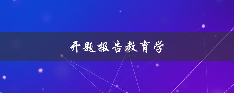 开题报告教育学(如何撰写一个成功的开题报告)