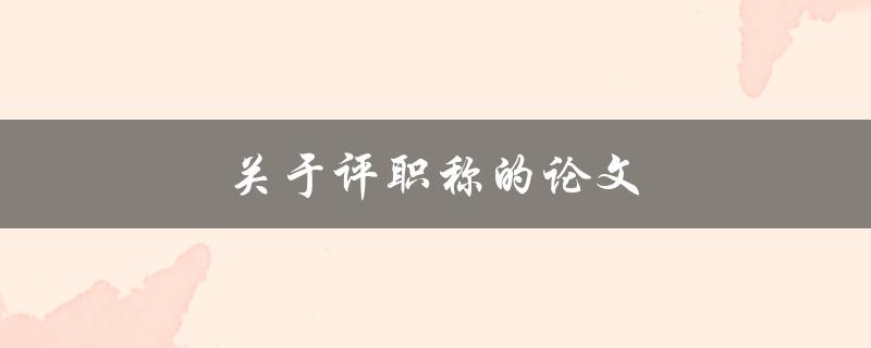 关于评职称的论文(如何写出一篇高质量的论文)