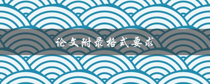 论文附录格式要求(如何正确编排并完美呈现)