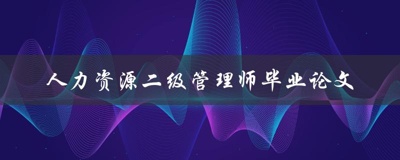 如何撰写一篇优秀的人力资源二级管理师毕业论文