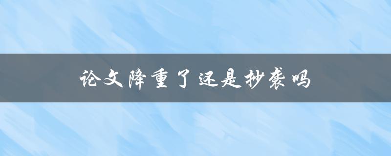 论文降重了还是抄袭吗(如何判断和避免风险)