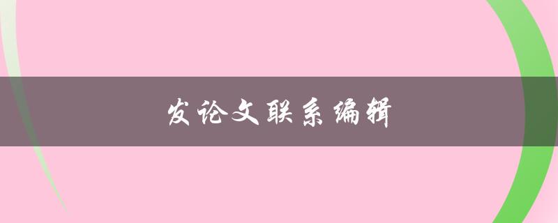 发论文联系编辑(如何找到合适的编辑帮助我完成论文)