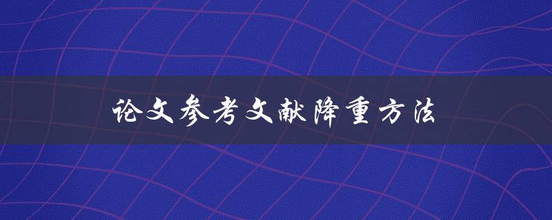 论文参考文献降重方法(有哪些实用技巧可以帮你快速降低重复率)