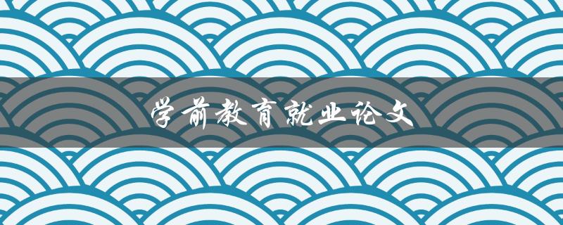 学前教育就业论文(如何选择热门研究方向)