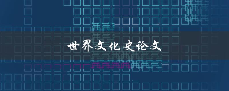 世界文化史论文(如何选取研究主题与方法)