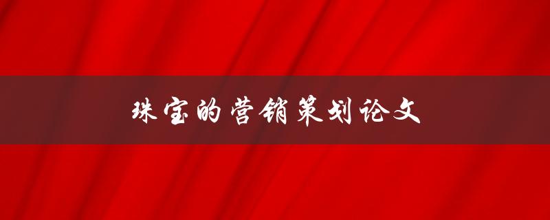 珠宝的营销策划论文(如何制定有效的珠宝营销策略)