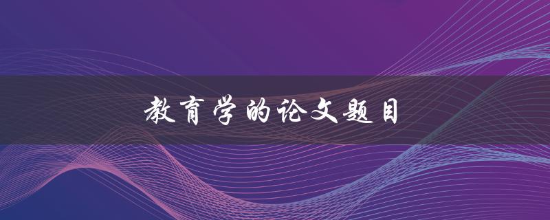 教育学的论文题目(如何培养创造力的教育方法)