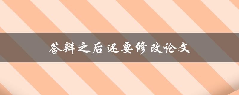 答辩之后还要修改论文(修改论文的具体步骤是什么)