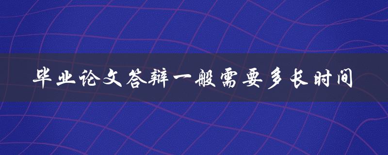 毕业论文答辩一般需要多长时间