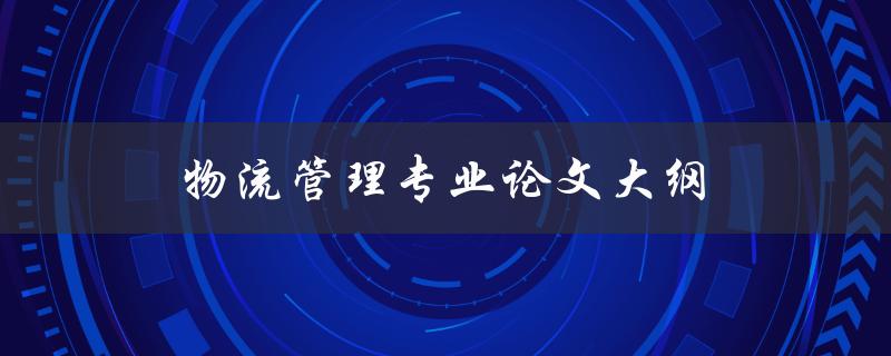 物流管理专业论文大纲(如何编写完美的论文框架)