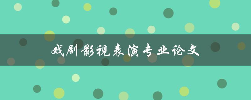 戏剧影视表演专业论文(如何写出高质量的论文)