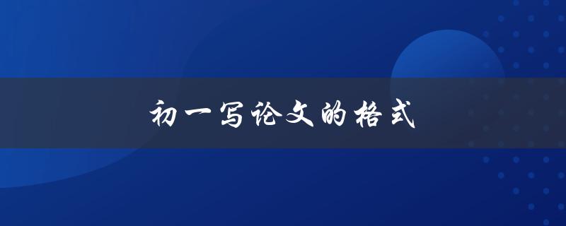 初一写论文的格式(应该遵循哪些规范和要求)