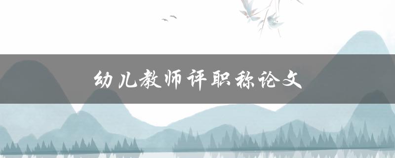 幼儿教师评职称论文(如何写出优秀的论文)