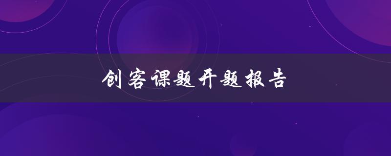 创客课题开题报告(如何撰写高质量的开题报告)