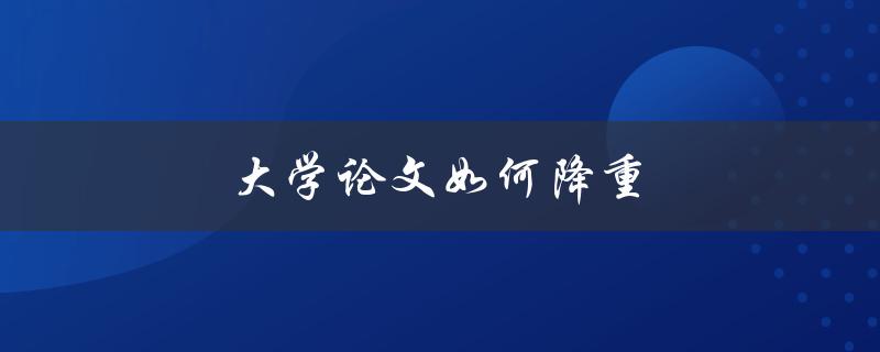 大学论文如何降重(有哪些实用技巧和方法)