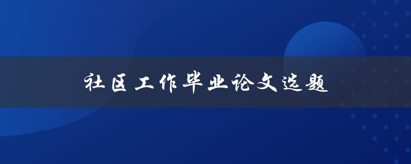 社区工作毕业论文选题(如何选择合适的研究方向)