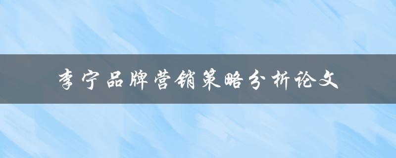 如何分析李宁品牌营销策略?——以论文形式探讨 如何分析李宁品牌营销策略?——以论文形式探讨