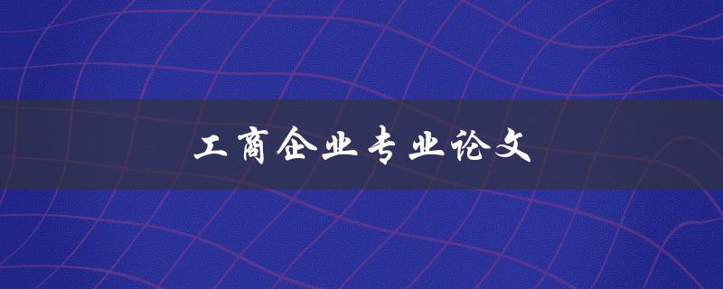 工商企业专业论文(如何写出高质量的论文)