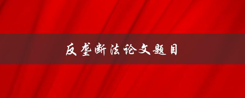 反垄断法论文题目(如何评估和应对垄断行为)