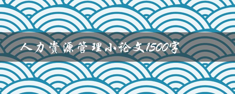 人力资源管理小论文1500字