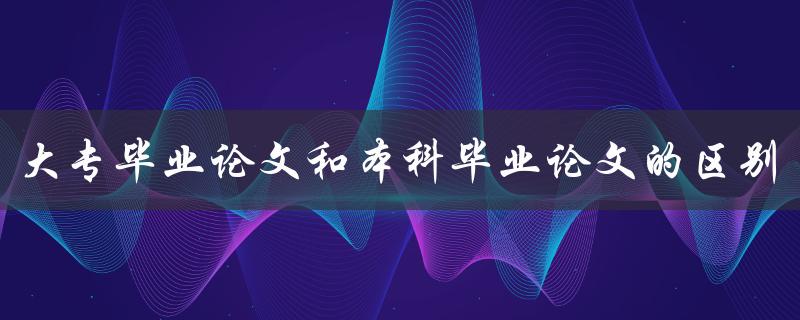 大专毕业论文和本科毕业论文的区别