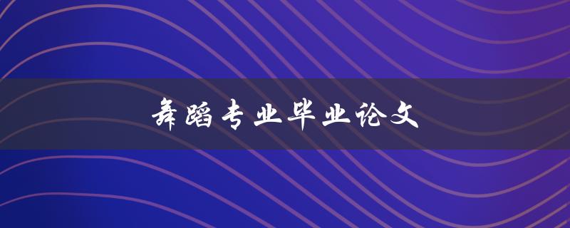 舞蹈专业毕业论文(如何写出优秀的研究成果)