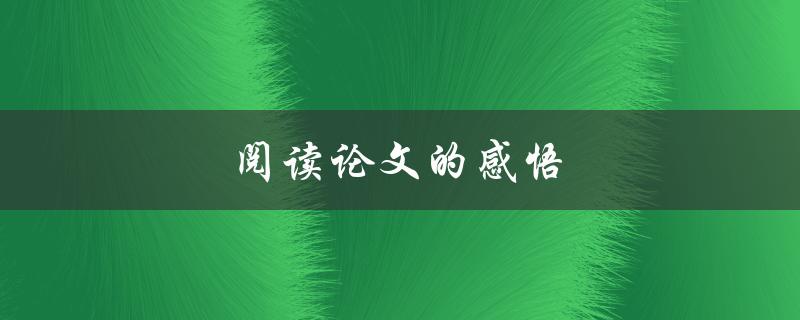 阅读论文的感悟(如何更好地理解和应用学术研究成果)