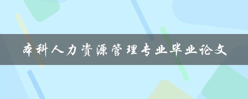 你的本科人力资源管理专业毕业论文应该如何选题和撰写