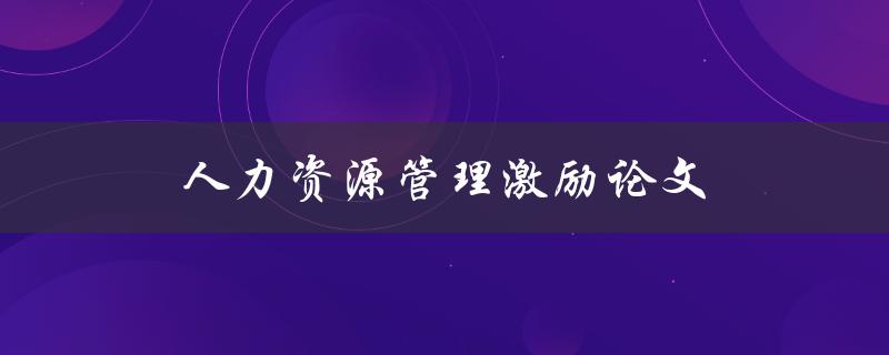 人力资源管理激励论文(如何提高员工工作积极性和效率)