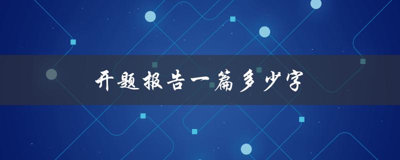 开题报告一篇多少字(应该包含多少字数和内容要点)