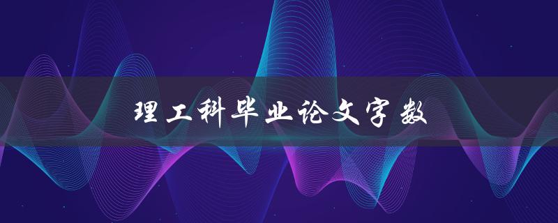 理工科毕业论文字数(应该控制在多少范围内？)