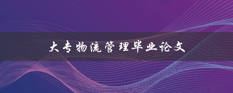 大专物流管理毕业论文(如何选择研究方向和方法)