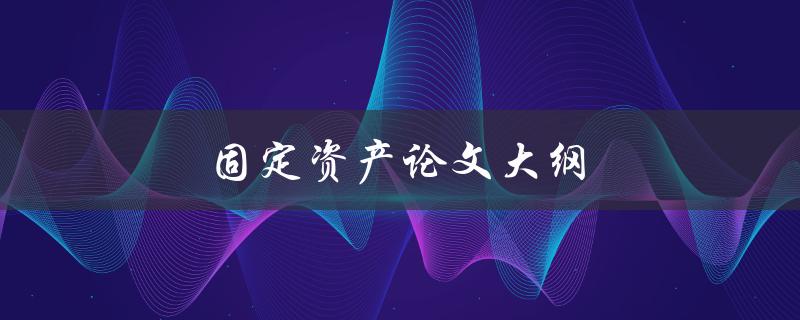 固定资产论文大纲(如何编写完美的研究计划)