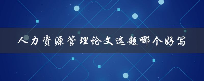 人力资源管理论文选题哪个好写