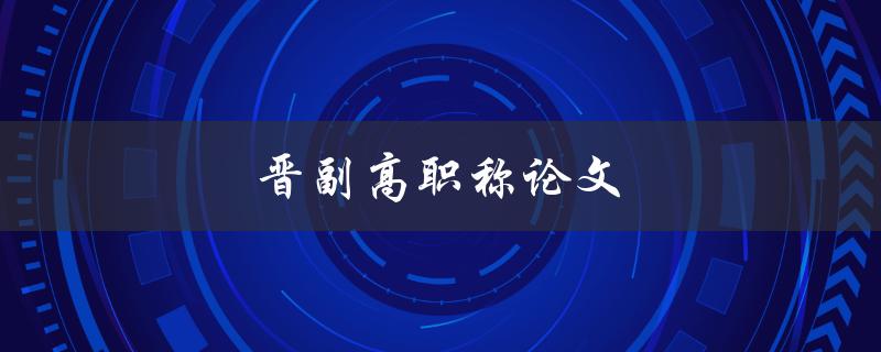 晋副高职称论文(如何写出高质量的论文)