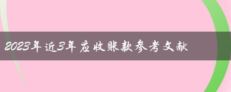 近3年应收账款情况如何？2023年的预测参考文献有哪些