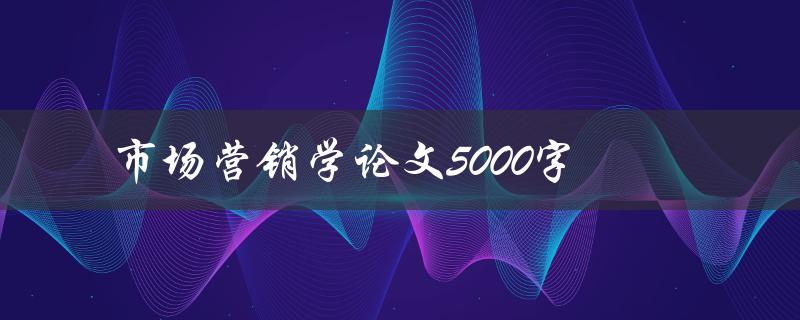 市场营销学论文5000字(如何撰写一个优秀的研究论文)
