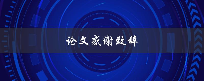论文感谢致辞(如何写出真挚感人的致辞)