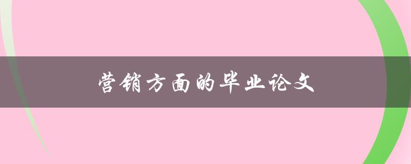 营销方面的毕业论文(如何选择一个独特的研究主题)
