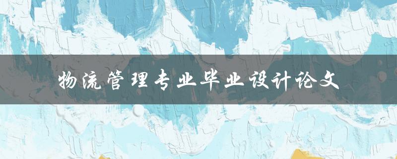 你在物流管理专业毕业设计论文中应该如何展开研究