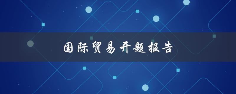 国际贸易开题报告(如何撰写高质量的开题报告)