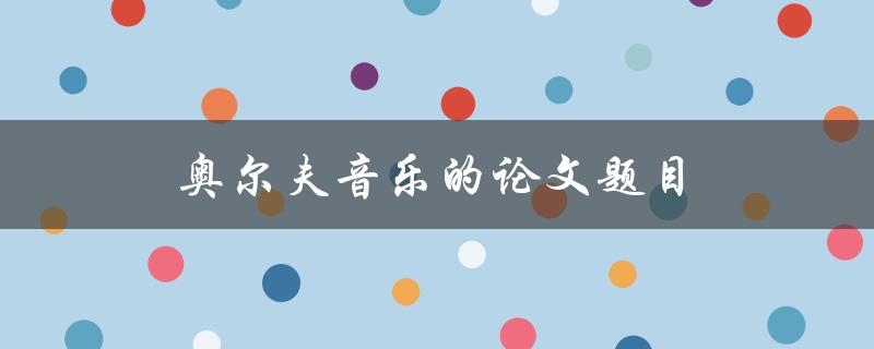 奥尔夫音乐的论文题目(探索奥尔夫音乐教育的影响和应用)