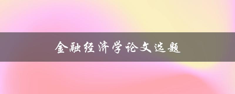 金融经济学论文选题(如何选择合适的研究题目)