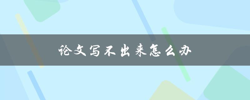论文写不出来怎么办(如何克服写作困难)