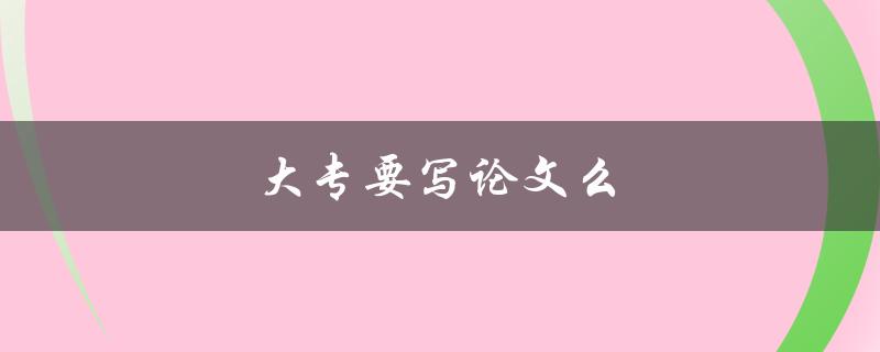大专要写论文么(大专最关心的论文问题)