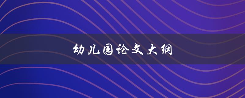幼儿园论文大纲(如何编写完整有效的论文大纲)