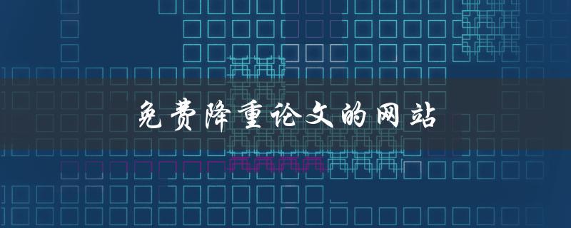 免费降重论文的网站(有哪些推荐？)
