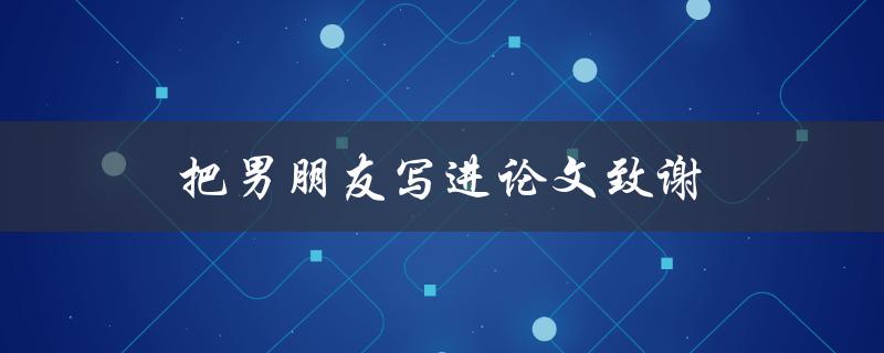 把男朋友写进论文致谢(是否合适？如何恰当地致谢男朋友的支持与帮助)