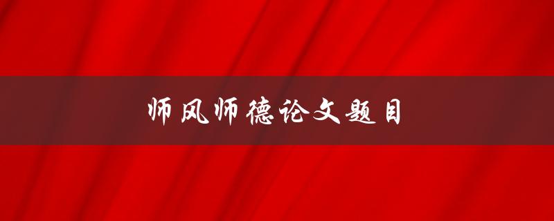 师风师德论文题目(如何培养教师的良好师风师德)