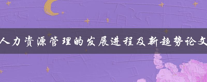 人力资源管理的发展进程及新趋势论文